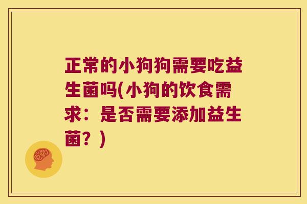 正常的小狗狗需要吃益生菌吗(小狗的饮食需求:是否需要添加益生菌?) 正常的小狗狗需要吃益生菌吗(小狗的饮食需求:是否需要添加益生菌?)