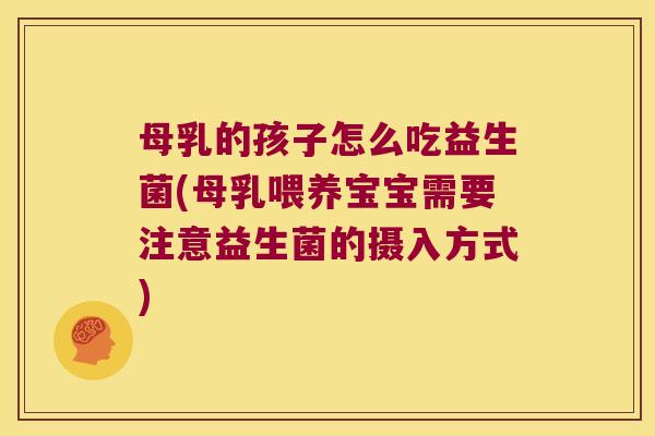 母乳的孩子怎么吃益生菌(母乳喂养宝宝需要注意益生菌的摄入方式)
