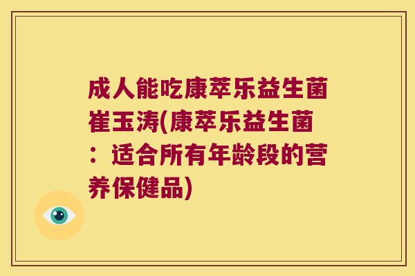 成人能吃康萃乐益生菌崔玉涛(康萃乐益生菌:适合所有年龄段的营养保健品) 成人能吃康萃乐益生菌崔玉涛(康萃乐益生菌:适合所有年龄段的营养保健品)