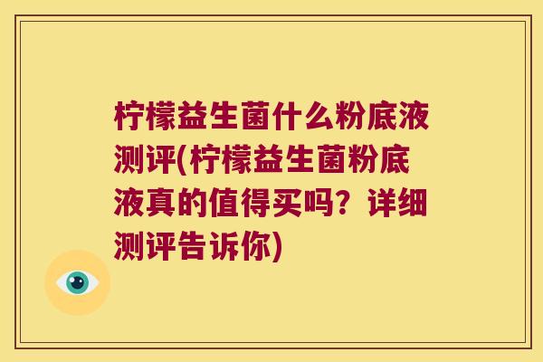 柠檬益生菌什么粉底液测评(柠檬益生菌粉底液真的值得买吗？详细测评告诉你)