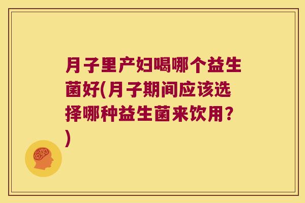 月子里产妇喝哪个益生菌好(月子期间应该选择哪种益生菌来饮用？)