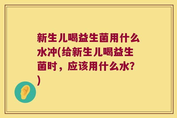 新生儿喝益生菌用什么水冲(给新生儿喝益生菌时，应该用什么水？)