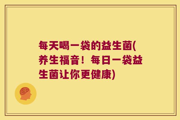 每天喝一袋的益生菌(养生福音！每日一袋益生菌让你更健康)