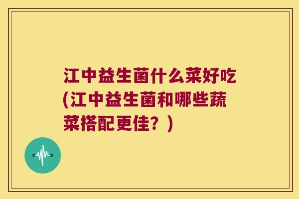 江中益生菌什么菜好吃(江中益生菌和哪些蔬菜搭配更佳？)