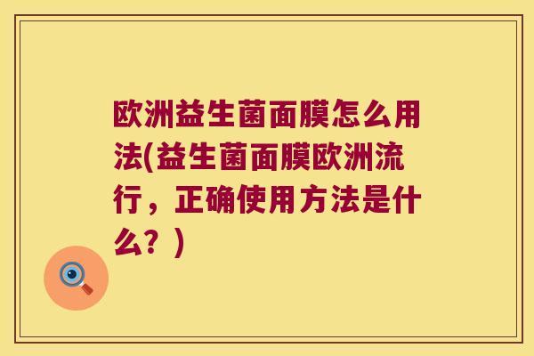 欧洲益生菌面膜怎么用法(益生菌面膜欧洲流行，正确使用方法是什么？)