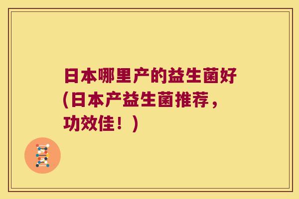 日本哪里产的益生菌好(日本产益生菌推荐，功效佳！)