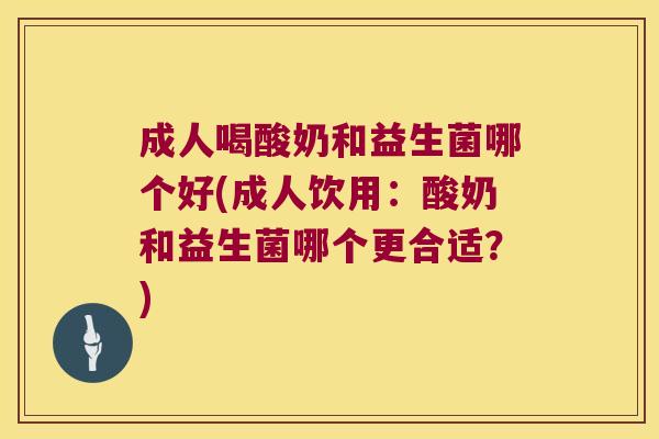 成人喝酸奶和益生菌哪个好(成人饮用：酸奶和益生菌哪个更合适？)