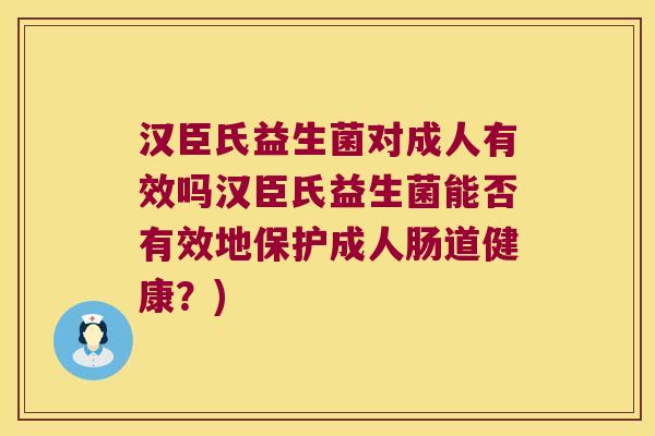 汉臣氏益生菌对成人有效吗汉臣氏益生菌能否有效地保护成人肠道健康？)