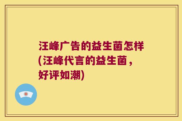 汪峰广告的益生菌怎样(汪峰代言的益生菌，好评如潮)