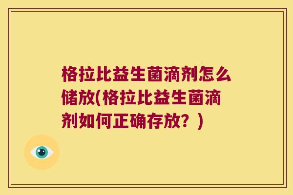 格拉比益生菌滴剂怎么储放(格拉比益生菌滴剂如何正确存放？)