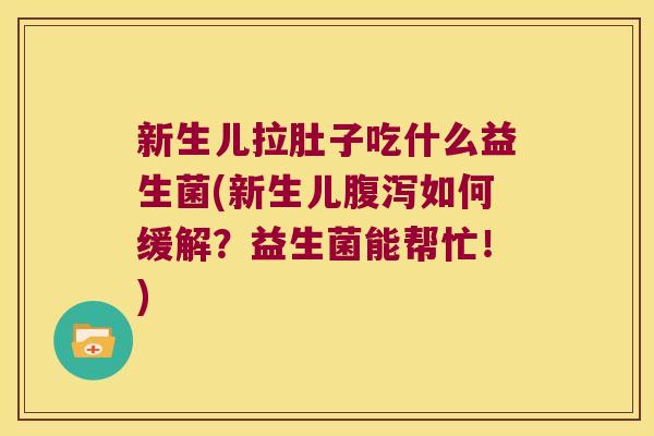 新生儿拉肚子吃什么益生菌(新生儿腹泻如何缓解？益生菌能帮忙！)
