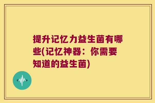 提升记忆力益生菌有哪些(记忆神器：你需要知道的益生菌)