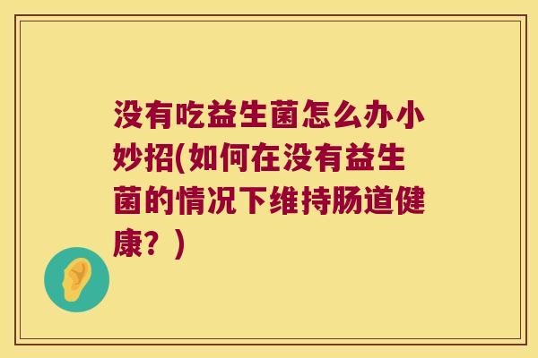 没有吃益生菌怎么办小妙招(如何在没有益生菌的情况下维持肠道健康？)