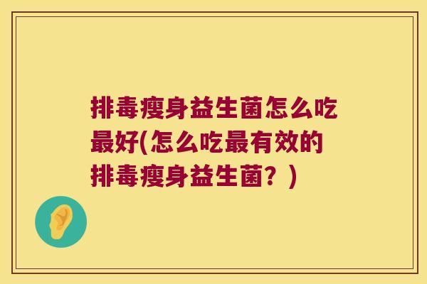 排毒瘦身益生菌怎么吃最好(怎么吃最有效的排毒瘦身益生菌？)