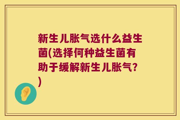 新生儿胀气选什么益生菌(选择何种益生菌有助于缓解新生儿胀气？)
