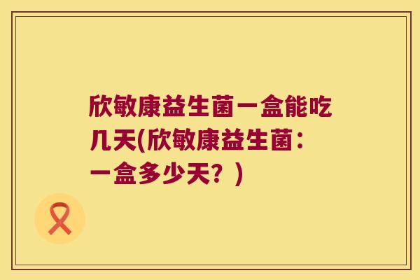 欣敏康益生菌一盒能吃几天(欣敏康益生菌:一盒多少天?) 欣敏康益生菌一盒能吃几天(欣敏康益生菌:一盒多少天?)