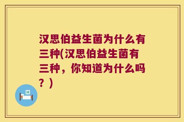 汉思伯益生菌为什么有三种(汉思伯益生菌有三种，你知道为什么吗？)