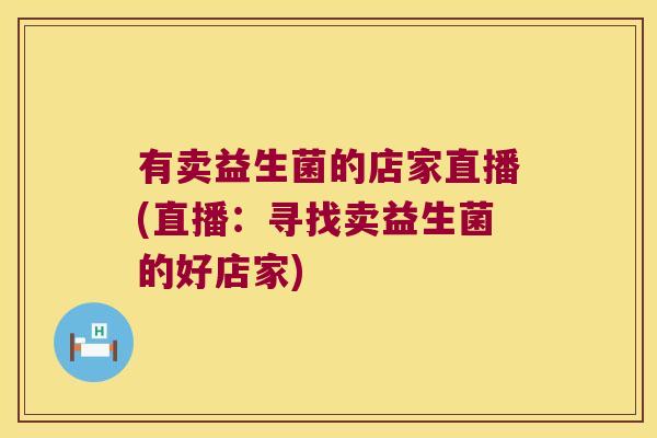 有卖益生菌的店家直播(直播：寻找卖益生菌的好店家)