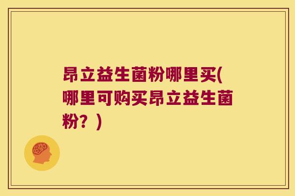 昂立益生菌粉哪里买(哪里可购买昂立益生菌粉？)