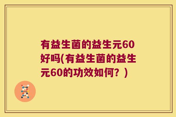 有益生菌的益生元60好吗(有益生菌的益生元60的功效如何？)