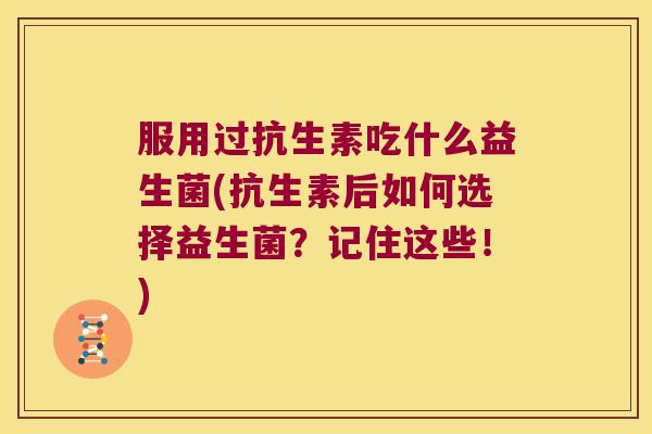 服用过抗生素吃什么益生菌(抗生素后如何选择益生菌？记住这些！)