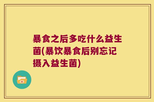 暴食之后多吃什么益生菌(暴饮暴食后别忘记摄入益生菌)