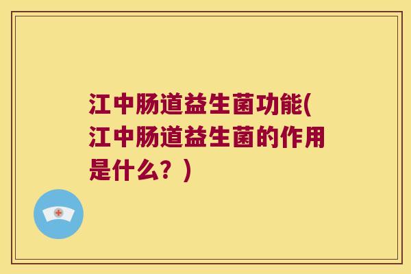 江中肠道益生菌功能(江中肠道益生菌的作用是什么?) 江中肠道益生菌功能(江中肠道益生菌的作用是什么?)