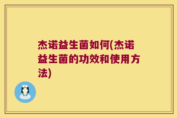 杰诺益生菌如何(杰诺益生菌的功效和使用方法)