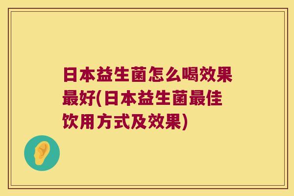 日本益生菌怎么喝效果最好(日本益生菌最佳饮用方式及效果)
