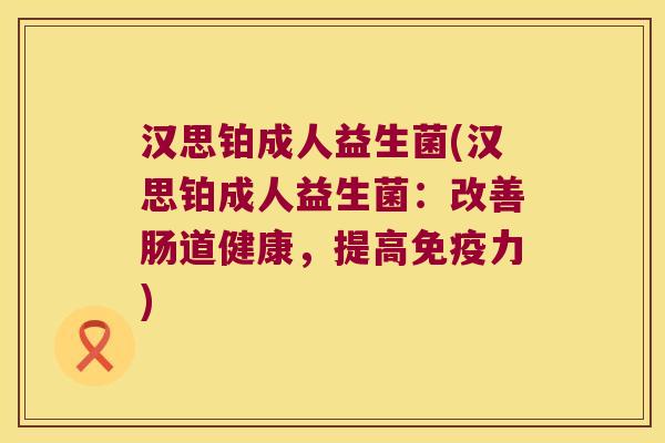 汉思铂成人益生菌(汉思铂成人益生菌：改善肠道健康，提高免疫力)