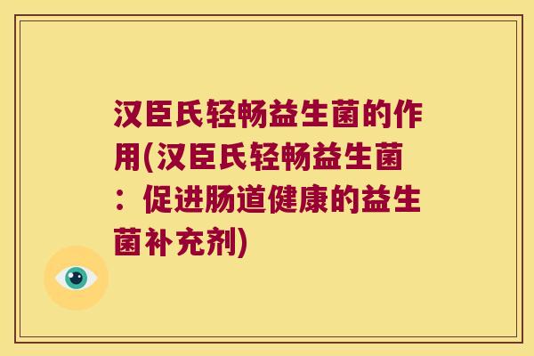 汉臣氏轻畅益生菌的作用(汉臣氏轻畅益生菌：促进肠道健康的益生菌补充剂)