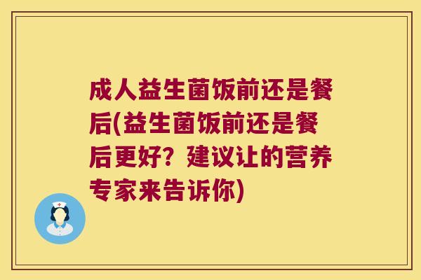 成人益生菌饭前还是餐后(益生菌饭前还是餐后更好？建议让的营养专家来告诉你)