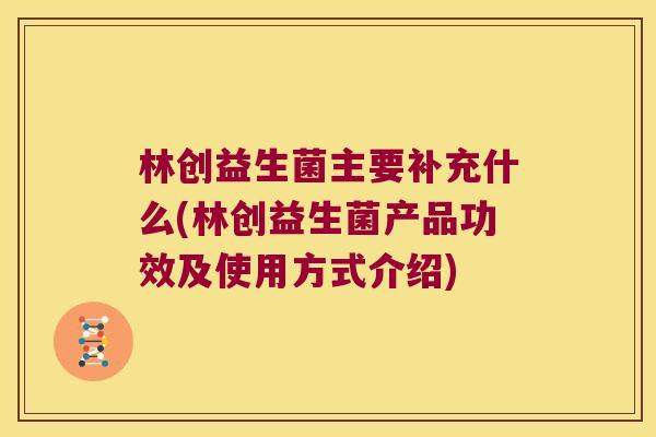林创益生菌主要补充什么(林创益生菌产品功效及使用方式介绍)