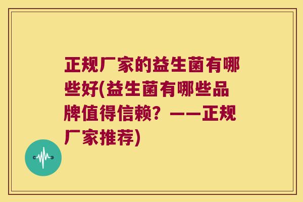 正规厂家的益生菌有哪些好(益生菌有哪些品牌值得信赖？——正规厂家推荐)