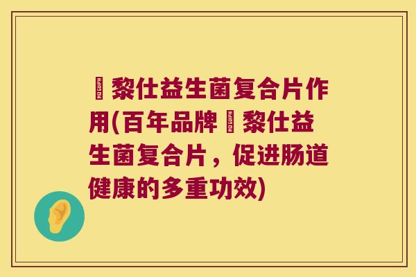 栢黎仕益生菌复合片作用(百年品牌栢黎仕益生菌复合片,促进肠道健康的多重功效) 栢黎仕益生菌复合片作用(百年品牌栢黎仕益生菌复合片,促进肠道健康的多重功效)