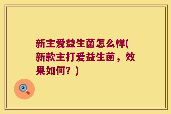 新主爱益生菌怎么样(新款主打爱益生菌,效果如何?) 新主爱益生菌怎么样(新款主打爱益生菌,效果如何?)