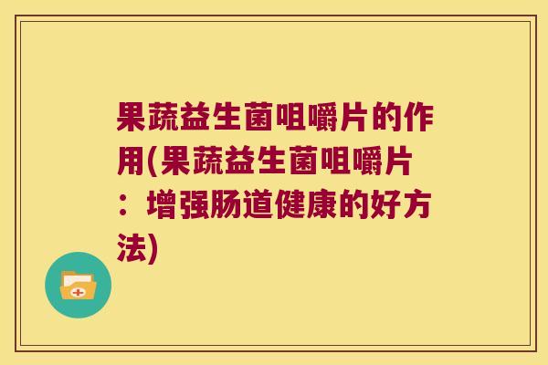 果蔬益生菌咀嚼片的作用(果蔬益生菌咀嚼片：增强肠道健康的好方法)