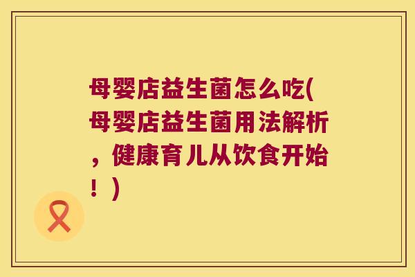 母婴店益生菌怎么吃(母婴店益生菌用法解析，健康育儿从饮食开始！)