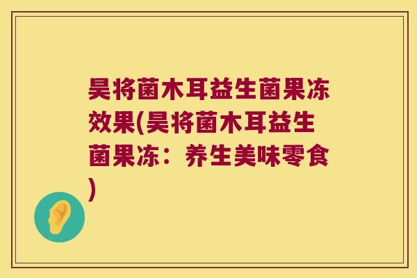 昊将菌木耳益生菌果冻效果(昊将菌木耳益生菌果冻：养生美味零食)