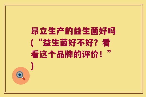 昂立生产的益生菌好吗(“益生菌好不好？看看这个品牌的评价！”)