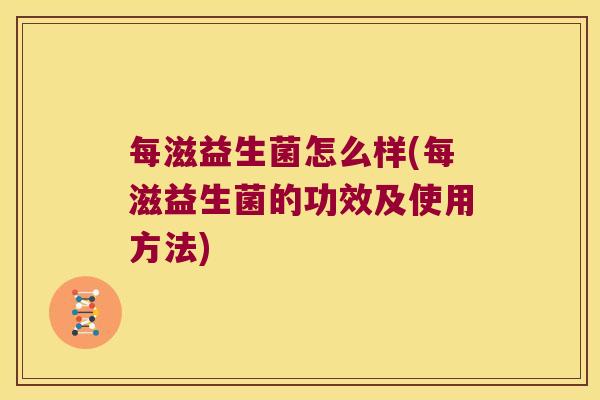 每滋益生菌怎么样(每滋益生菌的功效及使用方法)