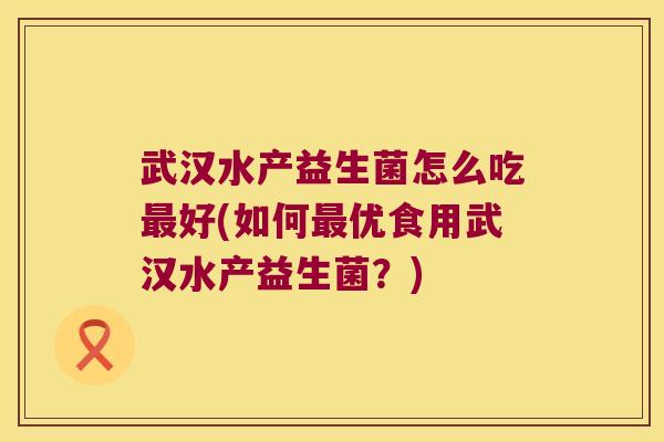 武汉水产益生菌怎么吃好(如何优食用武汉水产益生菌？)