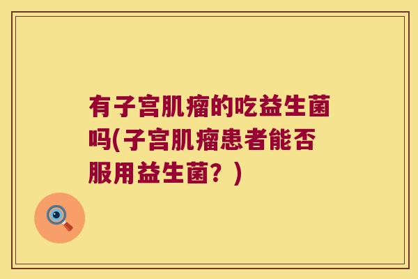 有子宫肌瘤的吃益生菌吗(子宫肌瘤患者能否服用益生菌？)