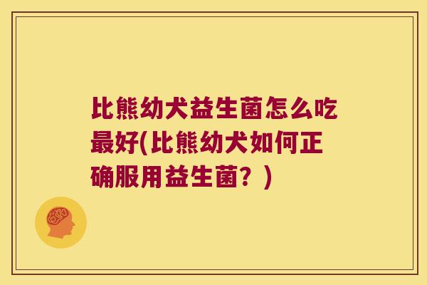 比熊幼犬益生菌怎么吃最好(比熊幼犬如何正确服用益生菌？)
