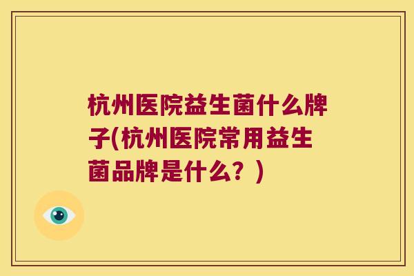 杭州医院益生菌什么牌子(杭州医院常用益生菌品牌是什么？)