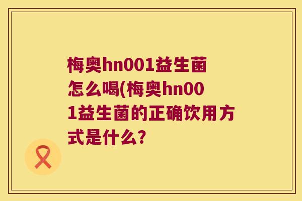 梅奥hn001益生菌怎么喝(梅奥hn001益生菌的正确饮用方式是什么？