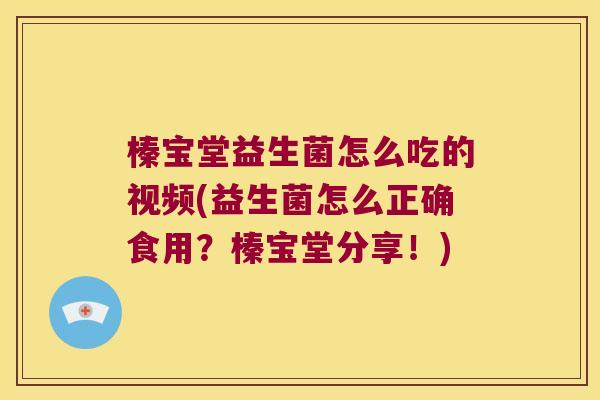 榛宝堂益生菌怎么吃的视频(益生菌怎么正确食用？榛宝堂分享！)