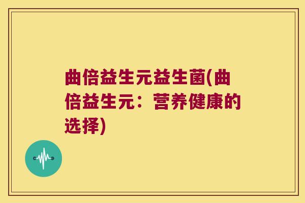 曲倍益生元益生菌(曲倍益生元:营养健康的选择) 曲倍益生元益生菌(曲倍益生元:营养健康的选择)
