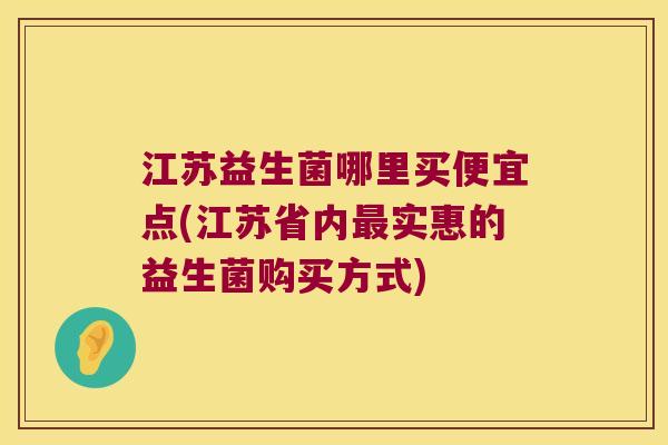 江苏益生菌哪里买便宜点(江苏省内最实惠的益生菌购买方式)