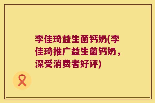 李佳琦益生菌钙奶(李佳琦推广益生菌钙奶，深受消费者好评)